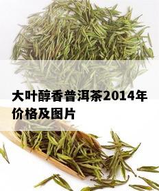 大叶醇香普洱茶2014年价格及图片