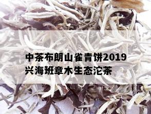 中茶布朗山雀青饼2019兴海班章木生态沱茶