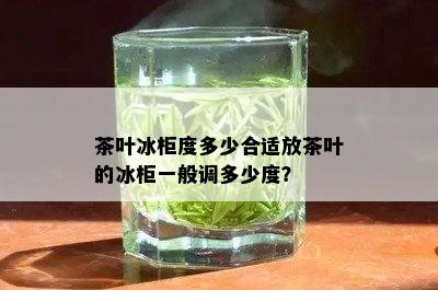 茶叶冰柜度多少合适放茶叶的冰柜一般调多少度？