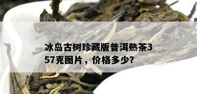 冰岛古树珍藏版普洱熟茶357克图片，价格多少？