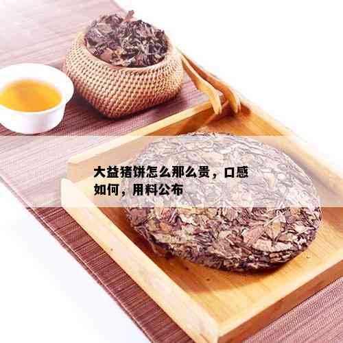 大益猪饼怎么那么贵，口感如何，用料公布