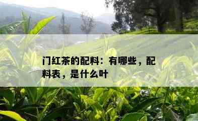 门红茶的配料：有哪些，配料表，是什么叶