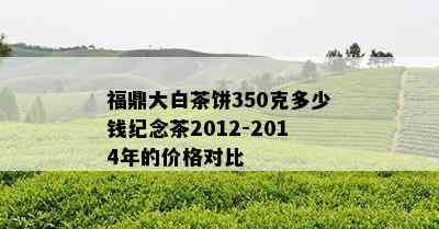 福鼎大白茶饼350克多少钱纪念茶2012-2014年的价格对比