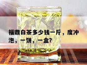 福鼎白茶多少钱一斤，度冲泡，一饼，一盒？