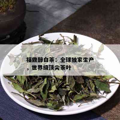 福鼎醇白茶：全球独家生产，世界级顶尖茶叶