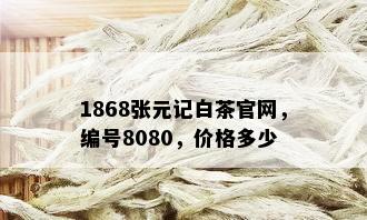 1868张元记白茶官网，编号8080，价格多少