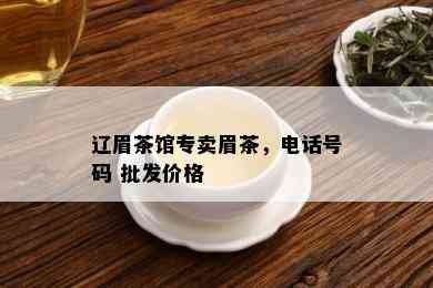 辽眉茶馆专卖眉茶，电话号码 批发价格