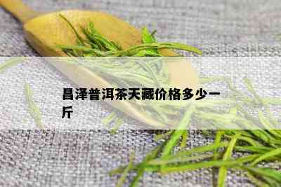 昌泽普洱茶天藏价格多少一斤