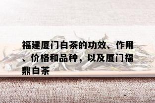 福建厦门白茶的功效、作用、价格和品种，以及厦门福鼎白茶