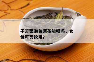 干苦菜泡普洱茶能喝吗，女性可否饮用？