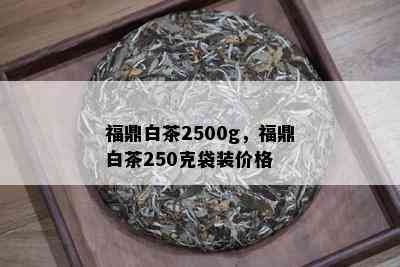 福鼎白茶2500g，福鼎白茶250克袋装价格