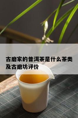 古磨家的普洱茶是什么茶类及古磨坊评价