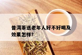 普洱茶送老年人好不好喝及效果怎样？