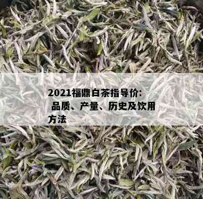 2021福鼎白茶指导价: 品质、产量、历史及饮用方法