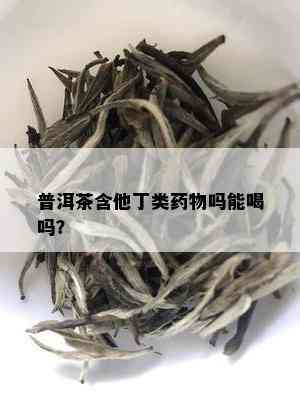 普洱茶含他丁类药物吗能喝吗？