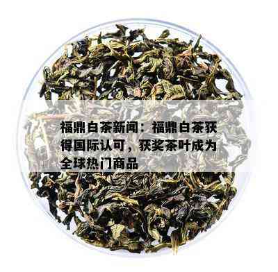 福鼎白茶新闻：福鼎白茶获得国际认可，获奖茶叶成为全球热门商品