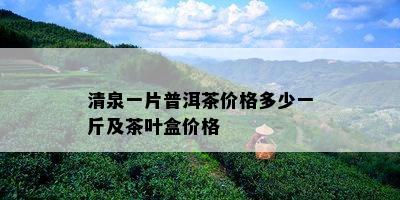 清泉一片普洱茶价格多少一斤及茶叶盒价格