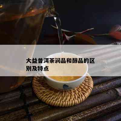 大益普洱茶润品和醇品的区别及特点