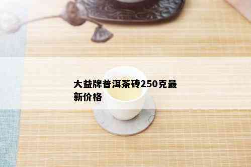 大益牌普洱茶砖250克最新价格