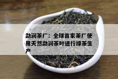 勐润茶厂：全球首家茶厂使用天然勐润茶叶进行绿茶生产