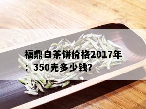 福鼎白茶饼价格2017年：350克多少钱？