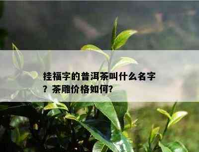 挂福字的普洱茶叫什么名字？茶雕价格如何？