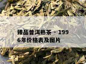 臻品普洱熟茶 - 1996年价格表及图片