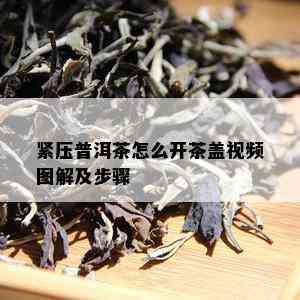 紧压普洱茶怎么开茶盖视频图解及步骤