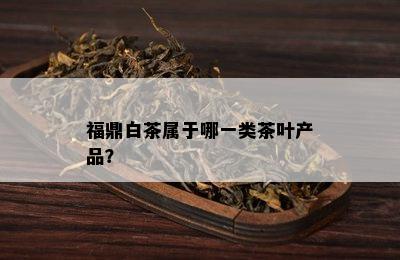 福鼎白茶属于哪一类茶叶产品？