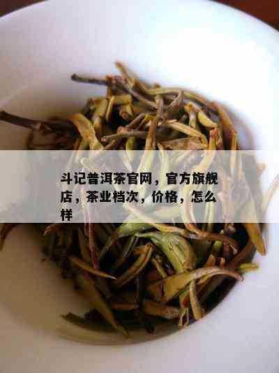 斗记普洱茶官网，官方旗舰店，茶业档次，价格，怎么样