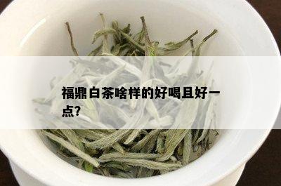 福鼎白茶啥样的好喝且好一点？