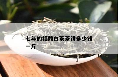 七年的福鼎白茶茶饼多少钱一斤