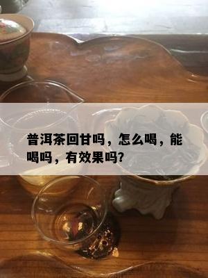 普洱茶回甘吗，怎么喝，能喝吗，有效果吗？