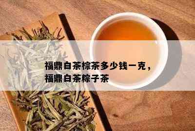 福鼎白茶棕茶多少钱一克，福鼎白茶粽子茶