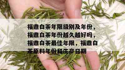 福鼎白茶年限级别及年份，福鼎白茶年份越久越好吗，福鼎白茶更佳年限，福鼎白茶原料年份和生产日期