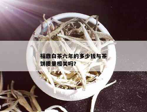 福鼎白茶六年的多少钱与茶饼质量相关吗？