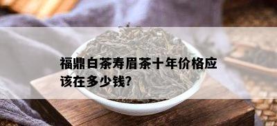 福鼎白茶寿眉茶十年价格应该在多少钱？