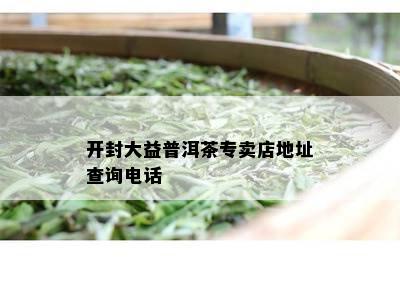 开封大益普洱茶专卖店地址查询电话