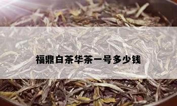 福鼎白茶华茶一号多少钱