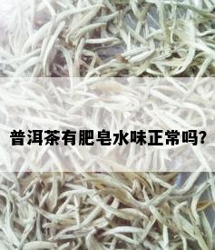 普洱茶有肥皂水味正常吗？