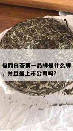 福鼎白茶之一品牌是什么牌，并且是上市公司吗？