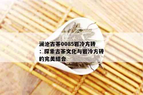 澜沧古茶0085岩冷方砖：探索古茶文化与岩冷方砖的完美结合