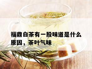 福鼎白茶有一股味道是什么原因，茶叶气味