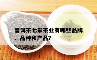 普洱茶七彩茶业有哪些品牌、品种和产品？