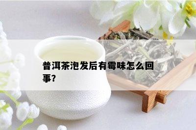 普洱茶泡发后有霉味怎么回事？