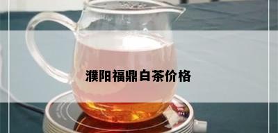 濮阳福鼎白茶价格