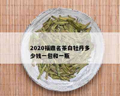 2020福鼎名茶白牡丹多少钱一包和一瓶