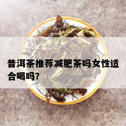 普洱茶推荐减肥茶吗女性适合喝吗？