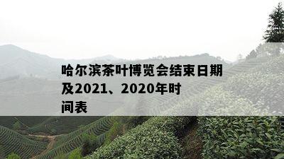 哈尔滨茶叶博览会结束日期及2021、2020年时间表