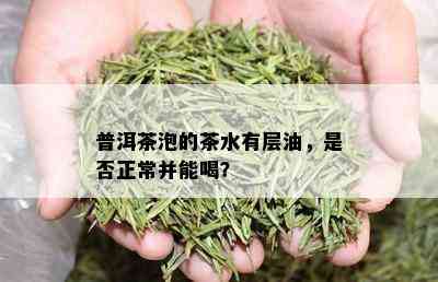 普洱茶泡的茶水有层油，是否正常并能喝？